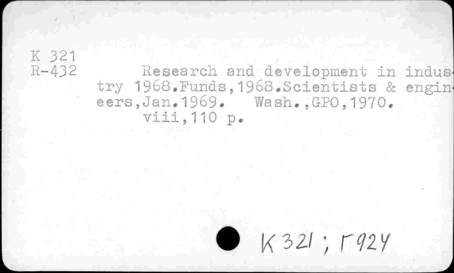 ﻿К 321
R-432	Research and development in Indus
try 1968.Funds,1968.Scientists & engin eers,Jan.1969. Wash.,GPO,1970.
viii,110 p.
• юг/; rw